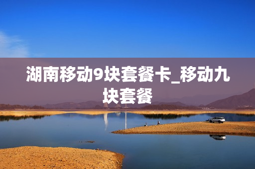 湖南移动9块套餐卡_移动九块套餐