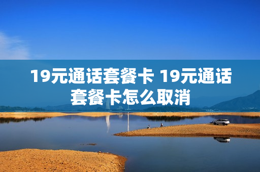 19元通话套餐卡 19元通话套餐卡怎么取消