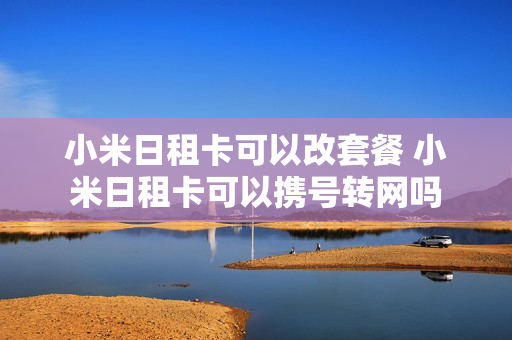 小米日租卡可以改套餐 小米日租卡可以携号转网吗