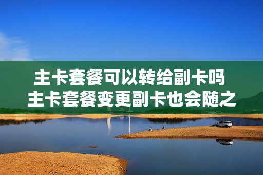 主卡套餐可以转给副卡吗 主卡套餐变更副卡也会随之变更吗