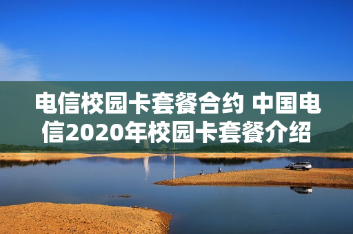 电信校园卡套餐合约 中国电信2020年校园卡套餐介绍