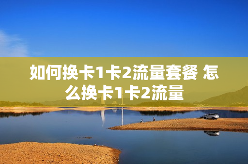 如何换卡1卡2流量套餐 怎么换卡1卡2流量