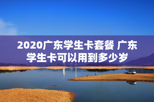 2020广东学生卡套餐 广东学生卡可以用到多少岁