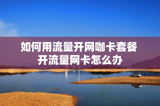 如何用流量开网咖卡套餐 开流量网卡怎么办