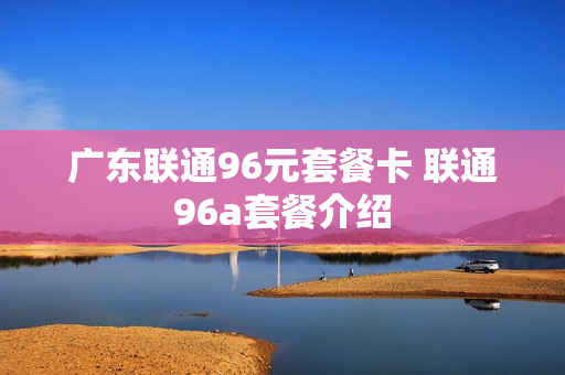 广东联通96元套餐卡 联通96a套餐介绍