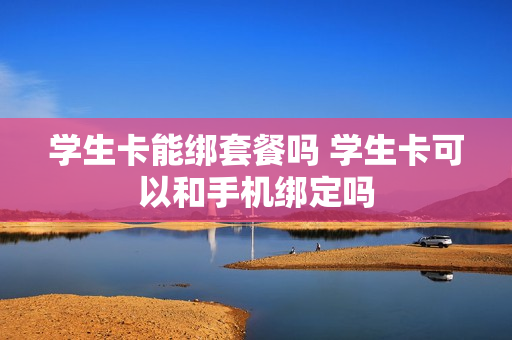 学生卡能绑套餐吗 学生卡可以和手机绑定吗