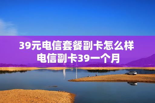 39元电信套餐副卡怎么样 电信副卡39一个月