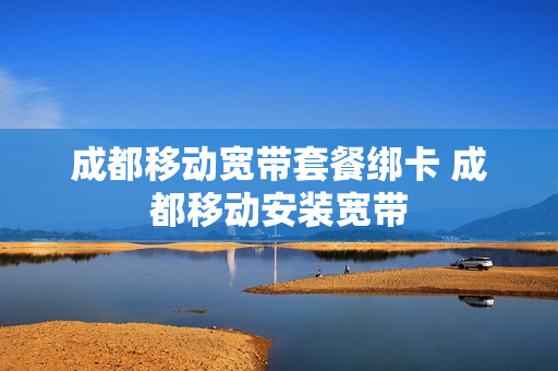 成都移动宽带套餐绑卡 成都移动安装宽带