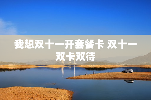我想双十一开套餐卡 双十一双卡双待