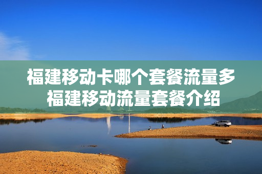 福建移动卡哪个套餐流量多 福建移动流量套餐介绍