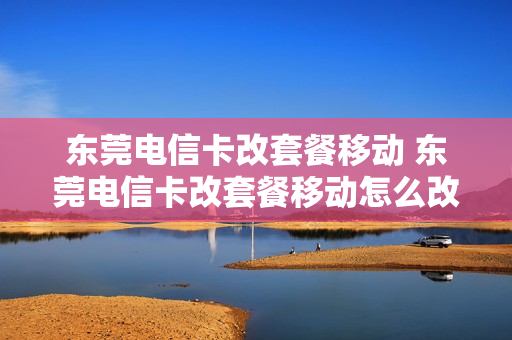 东莞电信卡改套餐移动 东莞电信卡改套餐移动怎么改