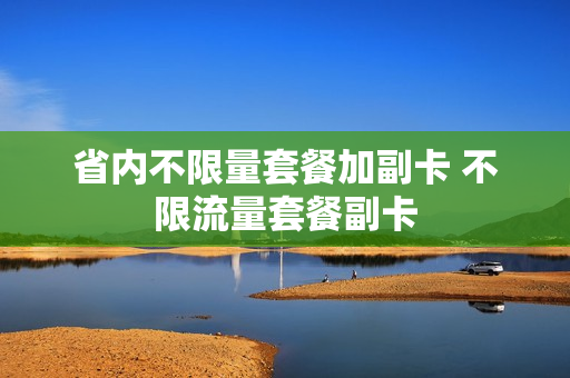 省内不限量套餐加副卡 不限流量套餐副卡
