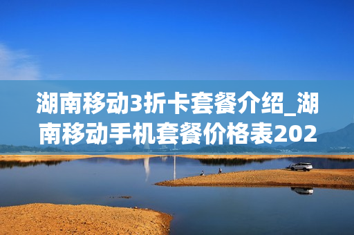 湖南移动3折卡套餐介绍_湖南移动手机套餐价格表2021