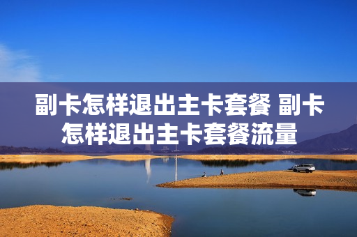 副卡怎样退出主卡套餐 副卡怎样退出主卡套餐流量