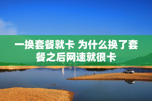 一换套餐就卡 为什么换了套餐之后网速就很卡