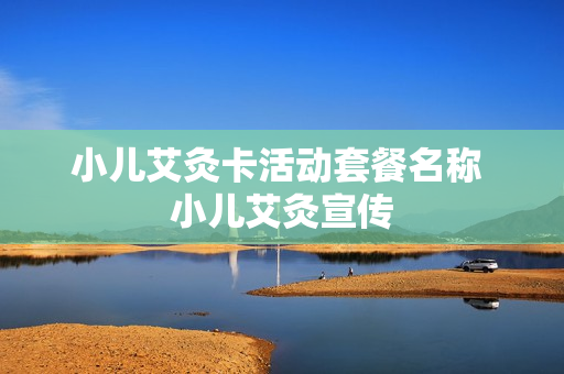 小儿艾灸卡活动套餐名称 小儿艾灸宣传