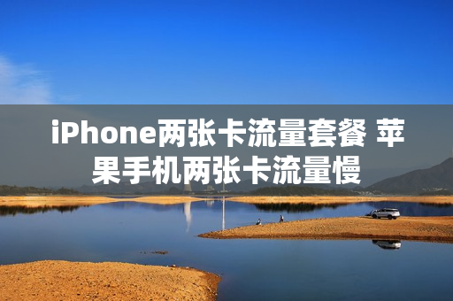 iPhone两张卡流量套餐 苹果手机两张卡流量慢