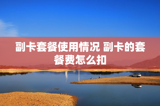 副卡套餐使用情况 副卡的套餐费怎么扣