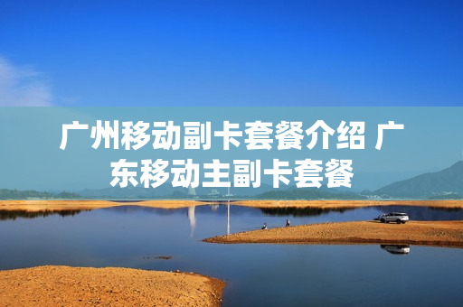 广州移动副卡套餐介绍 广东移动主副卡套餐