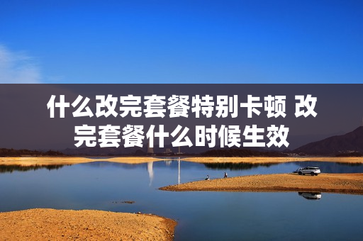 什么改完套餐特别卡顿 改完套餐什么时候生效
