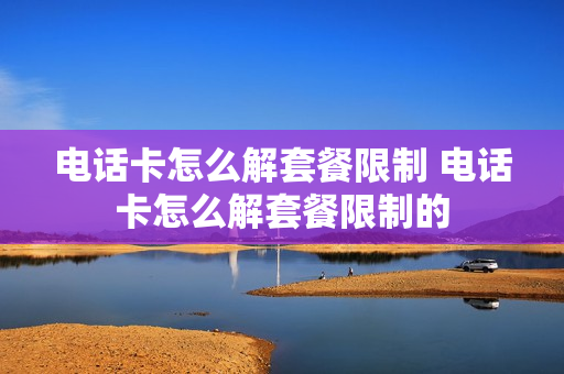 电话卡怎么解套餐限制 电话卡怎么解套餐限制的
