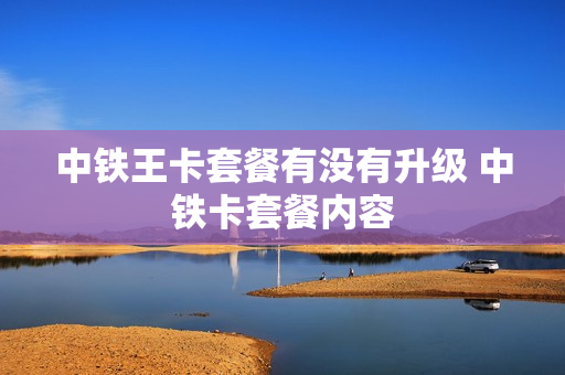 中铁王卡套餐有没有升级 中铁卡套餐内容