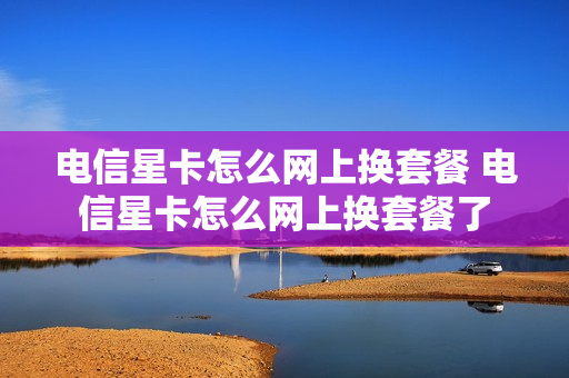 电信星卡怎么网上换套餐 电信星卡怎么网上换套餐了