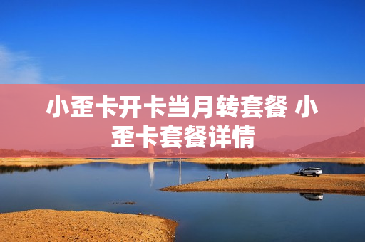 小歪卡开卡当月转套餐 小歪卡套餐详情