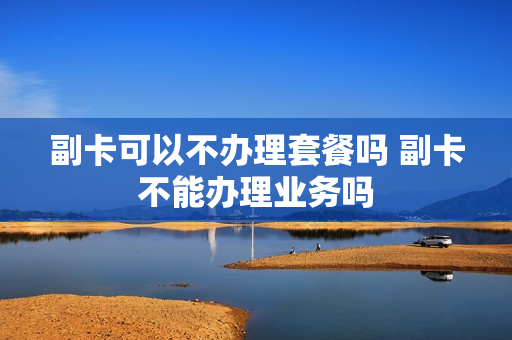 副卡可以不办理套餐吗 副卡不能办理业务吗