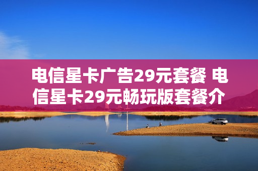 电信星卡广告29元套餐 电信星卡29元畅玩版套餐介绍