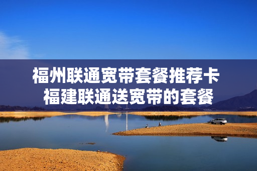 福州联通宽带套餐推荐卡 福建联通送宽带的套餐