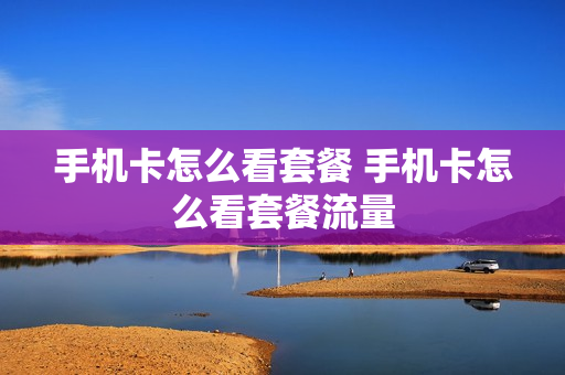 手机卡怎么看套餐 手机卡怎么看套餐流量