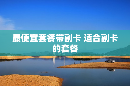 最便宜套餐带副卡 适合副卡的套餐