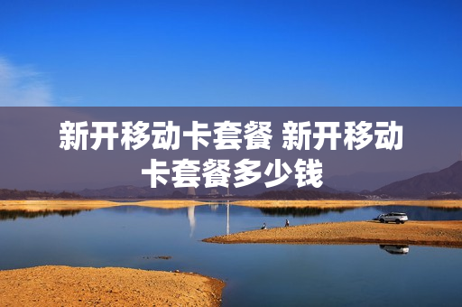 新开移动卡套餐 新开移动卡套餐多少钱
