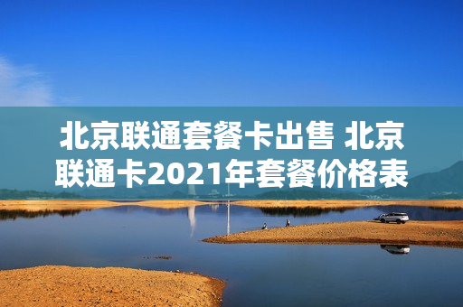 北京联通套餐卡出售 北京联通卡2021年套餐价格表