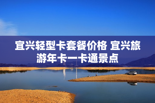 宜兴轻型卡套餐价格 宜兴旅游年卡一卡通景点