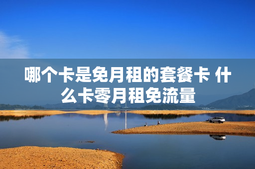哪个卡是免月租的套餐卡 什么卡零月租免流量