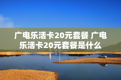 广电乐活卡20元套餐 广电乐活卡20元套餐是什么