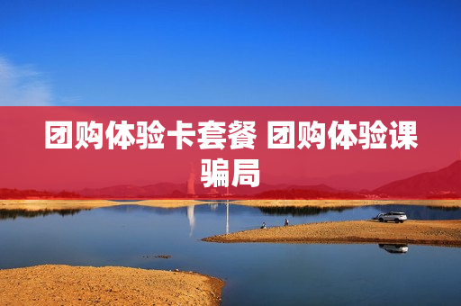 团购体验卡套餐 团购体验课骗局