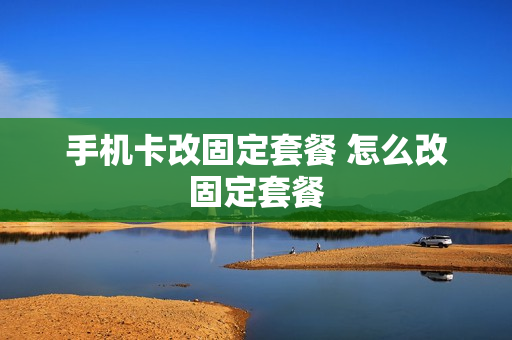 手机卡改固定套餐 怎么改固定套餐