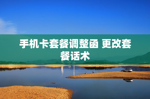 手机卡套餐调整函 更改套餐话术