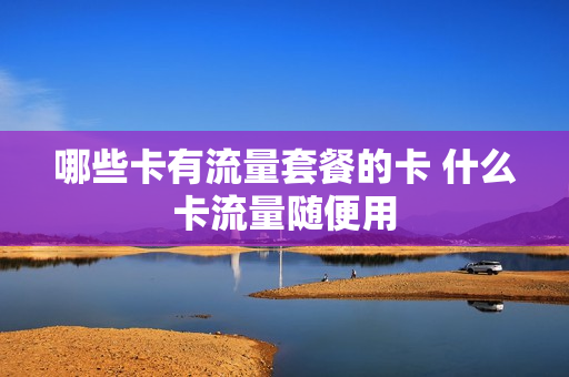 哪些卡有流量套餐的卡 什么卡流量随便用