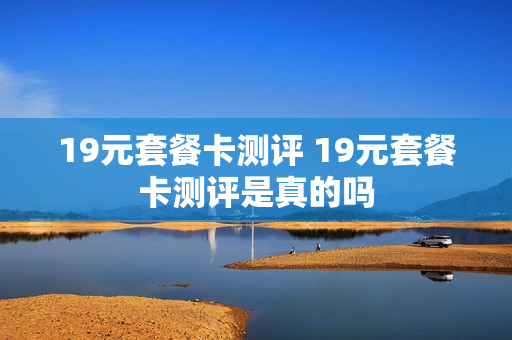 19元套餐卡测评 19元套餐卡测评是真的吗