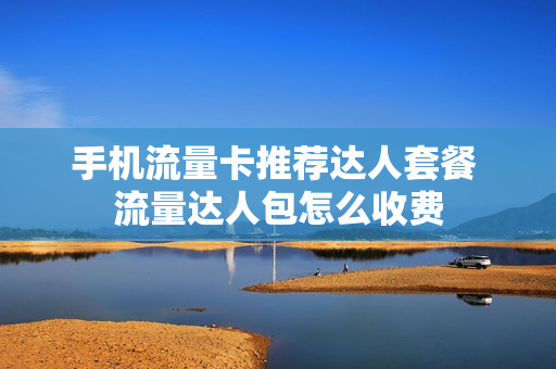手机流量卡推荐达人套餐 流量达人包怎么收费