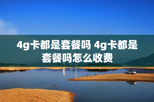 4g卡都是套餐吗 4g卡都是套餐吗怎么收费