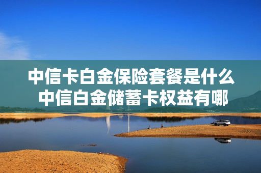 中信卡白金保险套餐是什么 中信白金储蓄卡权益有哪些