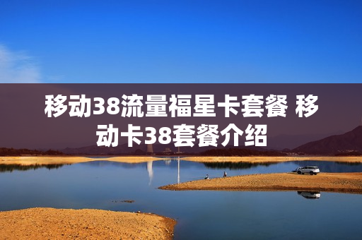 移动38流量福星卡套餐 移动卡38套餐介绍