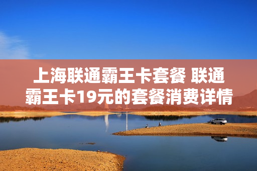 上海联通霸王卡套餐 联通霸王卡19元的套餐消费详情