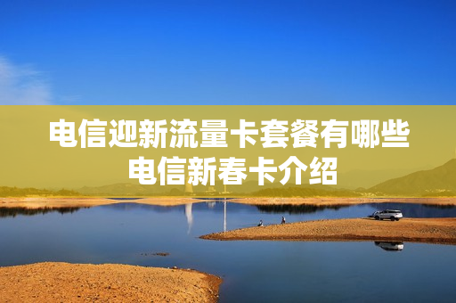电信迎新流量卡套餐有哪些 电信新春卡介绍