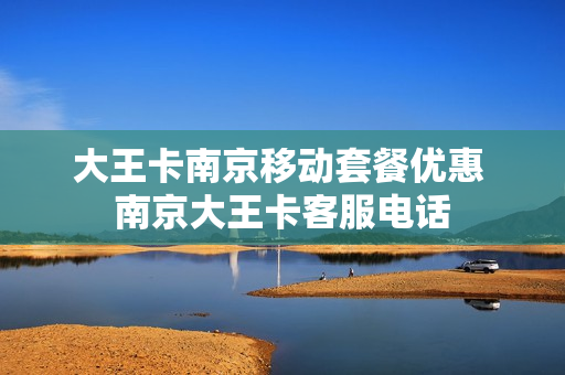 大王卡南京移动套餐优惠 南京大王卡客服电话
